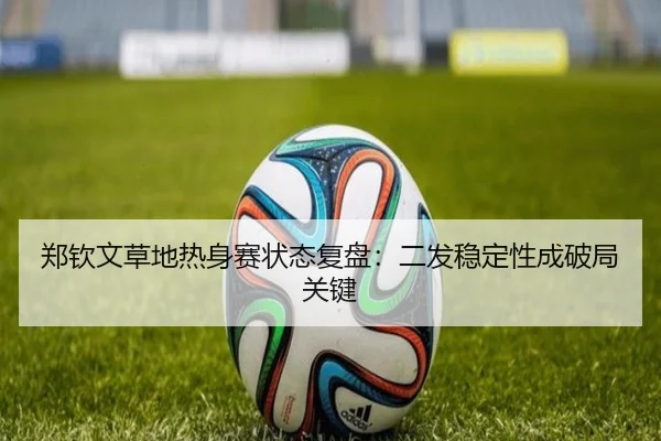 郑钦文草地热身赛状态复盘：二发稳定性成破局关键